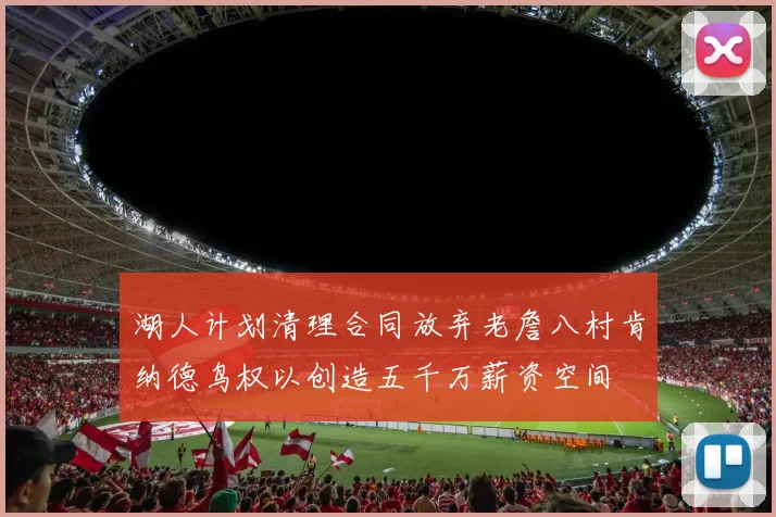 湖人计划清理合同放弃老詹八村肯纳德鸟权以创造五千万薪资空间