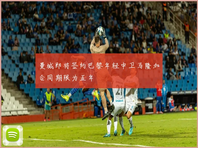 曼城即将签约巴黎年轻中卫马隆加合同期限为五年