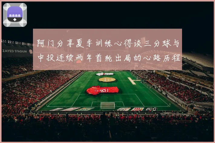 阿门分享夏季训练心得谈三分球与中投连续两年首轮出局的心路历程