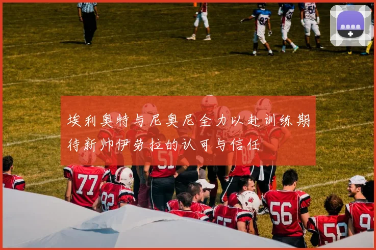 埃利奥特与尼奥尼全力以赴训练期待新帅伊劳拉的认可与信任