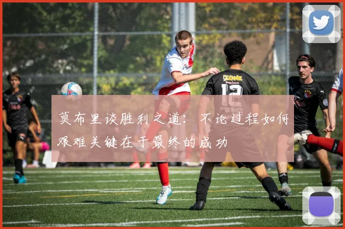 莫布里谈胜利之道：不论过程如何艰难关键在于最终的成功