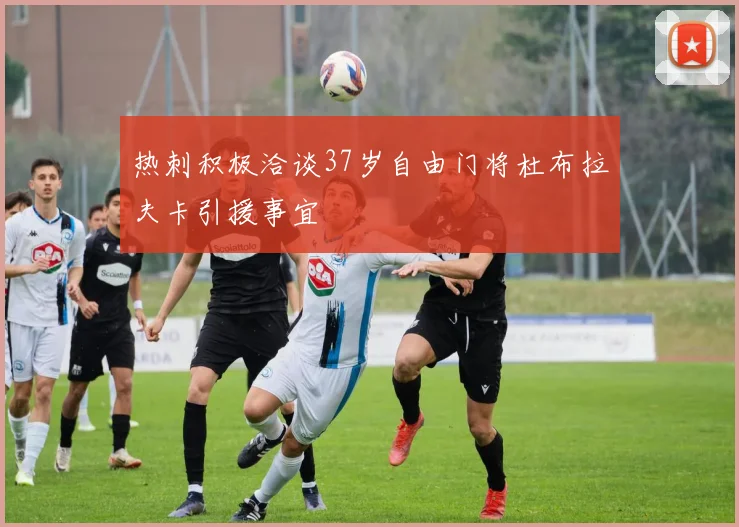 热刺积极洽谈37岁自由门将杜布拉夫卡引援事宜