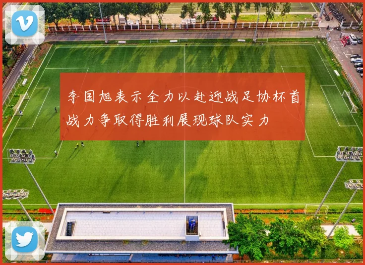 李国旭表示全力以赴迎战足协杯首战力争取得胜利展现球队实力