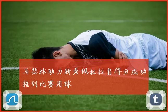 马瑟林助力新秀佩杜拉首得分成功抢到比赛用球