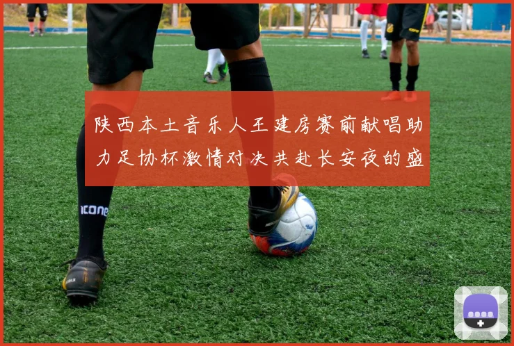 陕西本土音乐人王建房赛前献唱助力足协杯激情对决共赴长安夜的盛宴