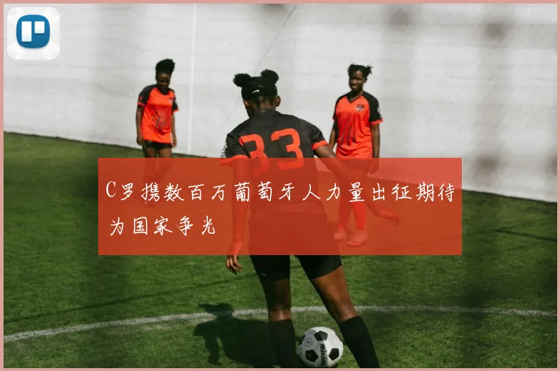 C罗携数百万葡萄牙人力量出征期待为国家争光