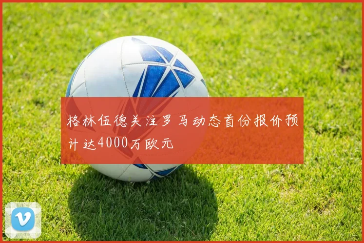 格林伍德关注罗马动态首份报价预计达4000万欧元