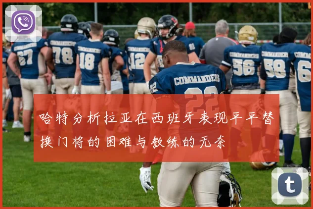 哈特分析拉亚在西班牙表现平平替换门将的困难与教练的无奈