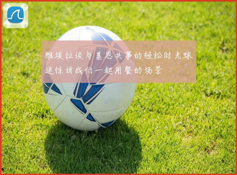 维埃拉谈与基恩共事的轻松时光球迷惊讶我们一起用餐的场景