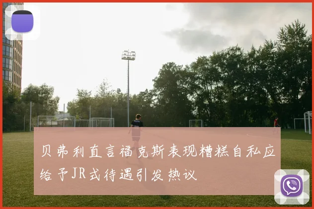 贝弗利直言福克斯表现糟糕自私应给予JR式待遇引发热议