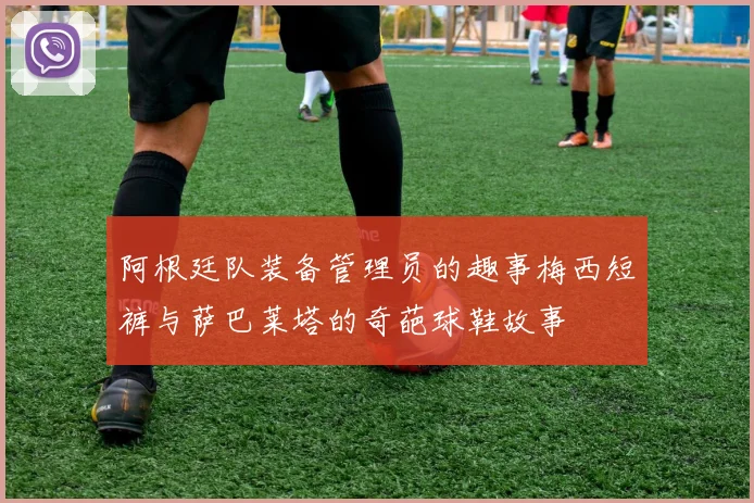 阿根廷队装备管理员的趣事梅西短裤与萨巴莱塔的奇葩球鞋故事