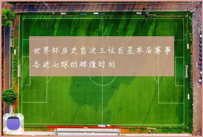 世界杯历史首次三位巨星单届赛事各进七球的辉煌时刻