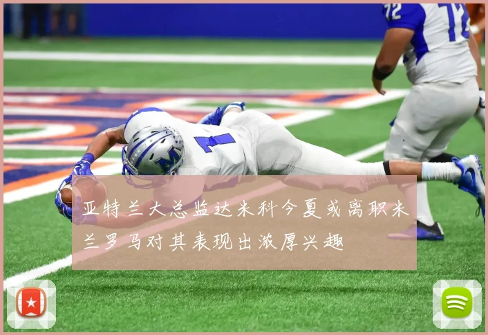 亚特兰大总监达米科今夏或离职米兰罗马对其表现出浓厚兴趣