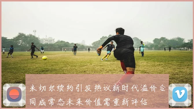 米切尔续约引发热议新时代溢价合同成常态未来价值需重新评估